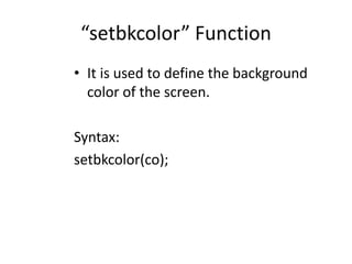 “setbkcolor” Function
• It is used to define the background
color of the screen.
Syntax:
setbkcolor(co);
 