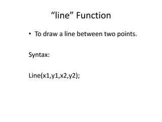 “line” Function
• To draw a line between two points.
Syntax:
Line(x1,y1,x2,y2);
 