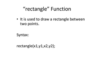 “rectangle” Function
• It is used to draw a rectangle between
two points.
Syntax:
rectangle(x1,y1,x2,y2);
 