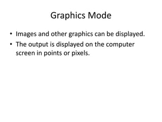 Graphics Mode
• Images and other graphics can be displayed.
• The output is displayed on the computer
screen in points or pixels.
 