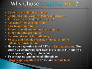  UUpp ttoo ttwwoo aabbssoolluutteellyy ffrreeee ttrriiaall.. 
 CCoommpplleettee qquuaalliittyy ccoonnttrrooll bbeeffoorree jjoobb ddeelliivveerryy.. 
 TThhrreeee sstteeppss cchheecckkeedd qquuaalliittyy ccoonnttrrooll.. 
 AAmmaazziinnggllyy llooww ccoosstt gguuaarraanntteeee.. 
 FFaasstt ttuurrnnaarroouunndd ttiimmee.. 
 2244 hhoouurrss eemmaaiill aanndd oonnlliinnee cchhaatt ssuuppppoorrtt.. 
 2244//336655 ssttaannddbbyy pprroodduuccttiioonn.. 
 AAmmaazziinngg ddiissccoouunntt ffoorr bbuullkk iimmaaggeess.. 
 SSoo eeaassyy aanndd fflleexxiibbllee oorrddeerriinngg ssyysstteemm,, iinncclluuddiinngg 
uuppllooaaddiinngg//ddoowwnnllooaaddiinngg.. 
 HHaavvee yyoouu aa qquueessttiioonn ttoo aasskk?? PPlleeaassee CCoonnttaacctt uuss nnooww.. OOuurr 
ssttrroonngg CCuussttoommeerr SSuuppppoorrtt tteeaamm iiss aavvaaiillaabbllee 2244//77 aanndd yyoouu 
ccaann eexxppeecctt aa rreeppllaayy wwiitthhiinn aa hhoouurr.. 
 TToo ccoonnttaacctt uuss sseenndd aann eemmaaiill ddiirreeccttllyy ttoo 
iinnffoo@@ggrraapphhiiccssppaatthh..ccoomm oorr uussee oouurr ccoonnttaacctt ffoorrmm.. 
 
