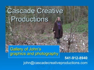 Cascade Creative   Productions  Gallery of John’s  graphics and photography 541-912-8940 [email_address] 