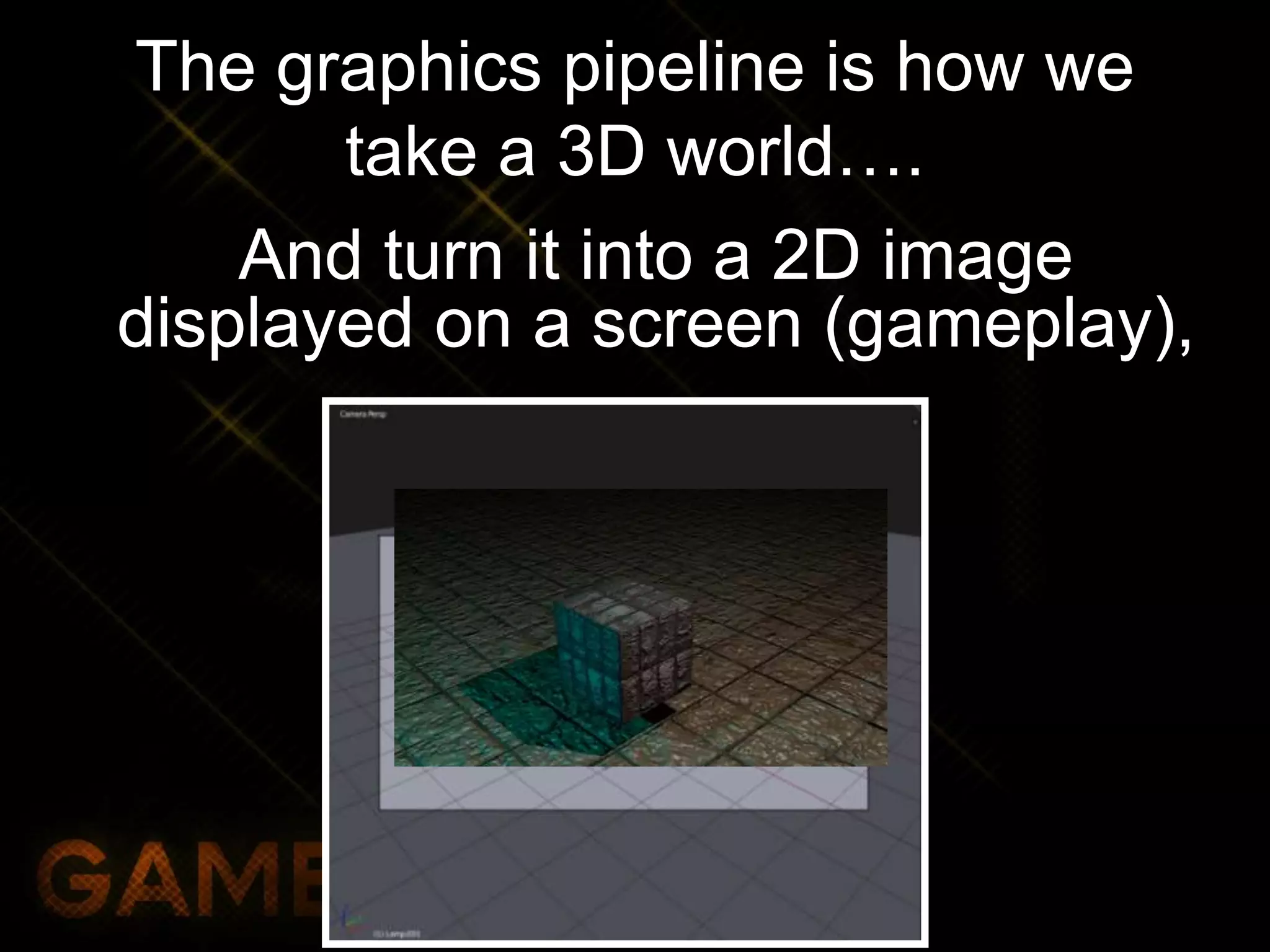 The graphics pipeline is how we
take a 3D world….
And turn it into a 2D image
displayed on a screen (gameplay),
 