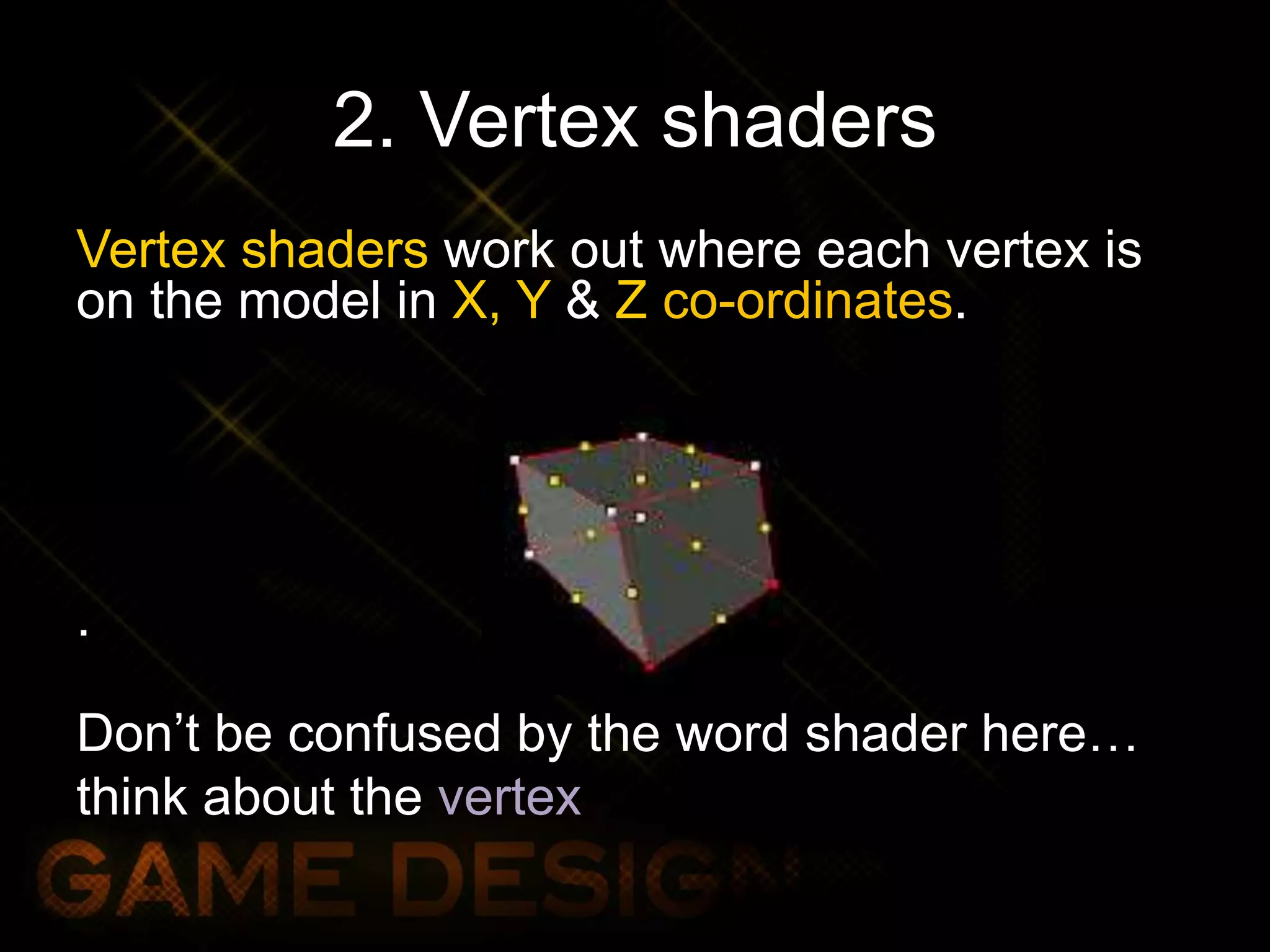 2. Vertex shaders
Vertex shaders work out where each vertex is
on the model in X, Y & Z co-ordinates.
.
Don’t be confused by the word shader here…
think about the vertex
 