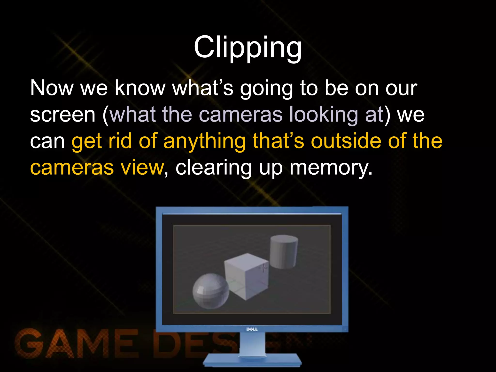 Clipping
Now we know what’s going to be on our
screen (what the cameras looking at) we
can get rid of anything that’s outside of the
cameras view, clearing up memory.
 