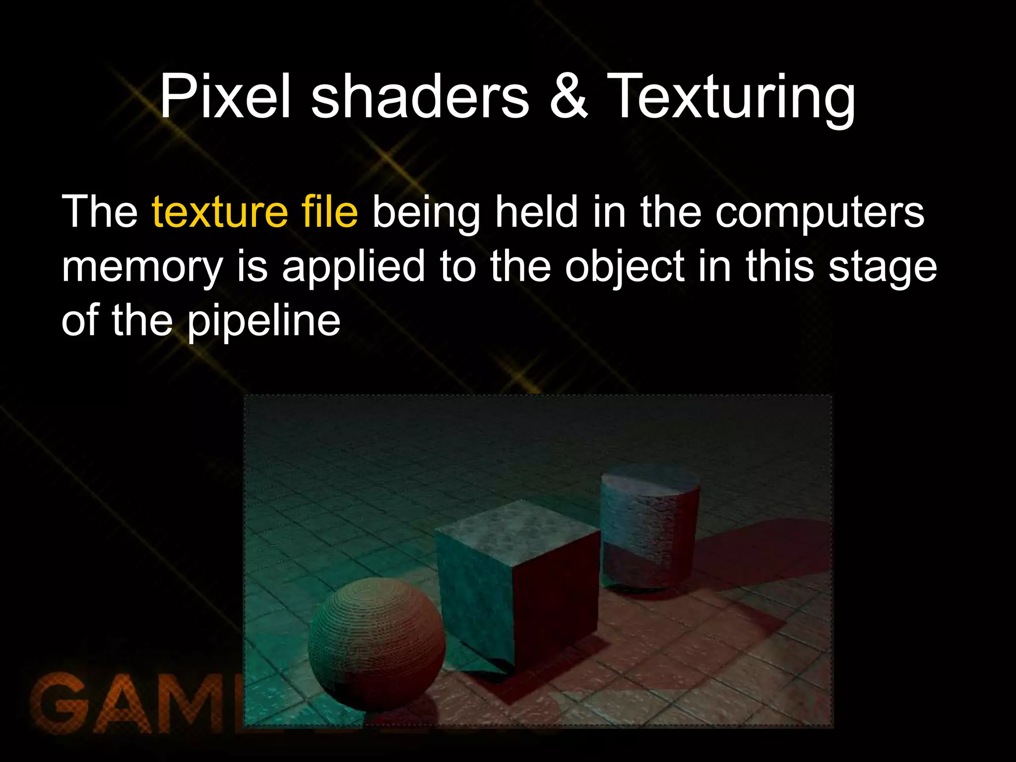 Pixel shaders & Texturing
The texture file being held in the computers
memory is applied to the object in this stage
of the pipeline
 
