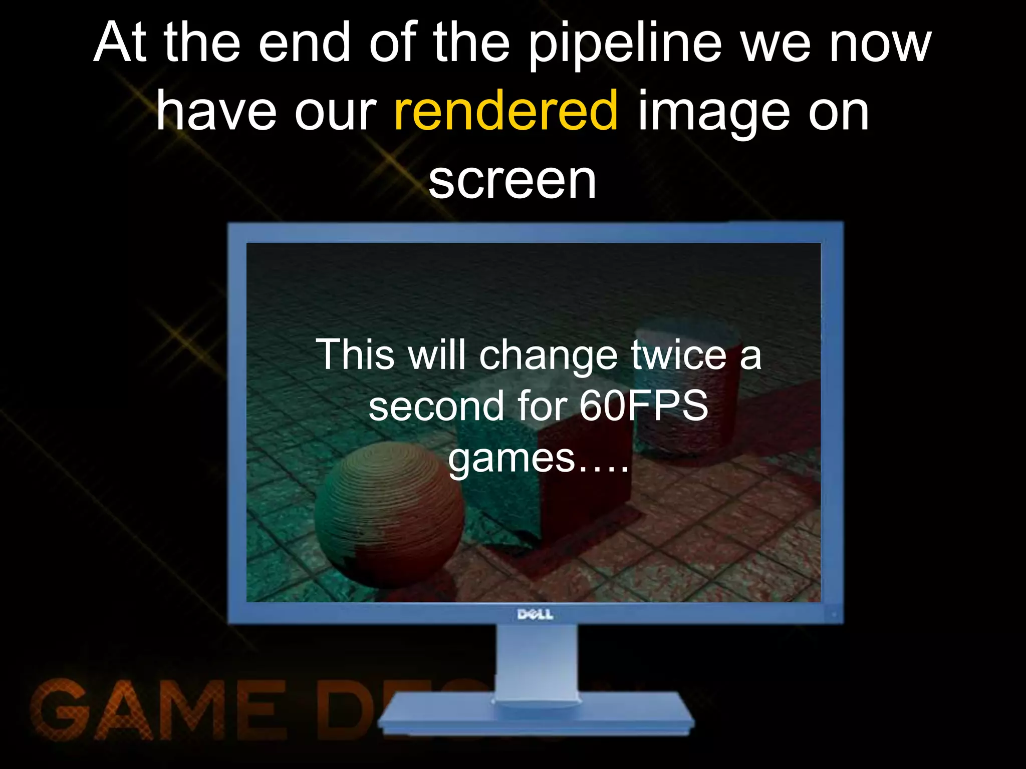 At the end of the pipeline we now
have our rendered image on
screen
This will change twice a
second for 60FPS
games….
 