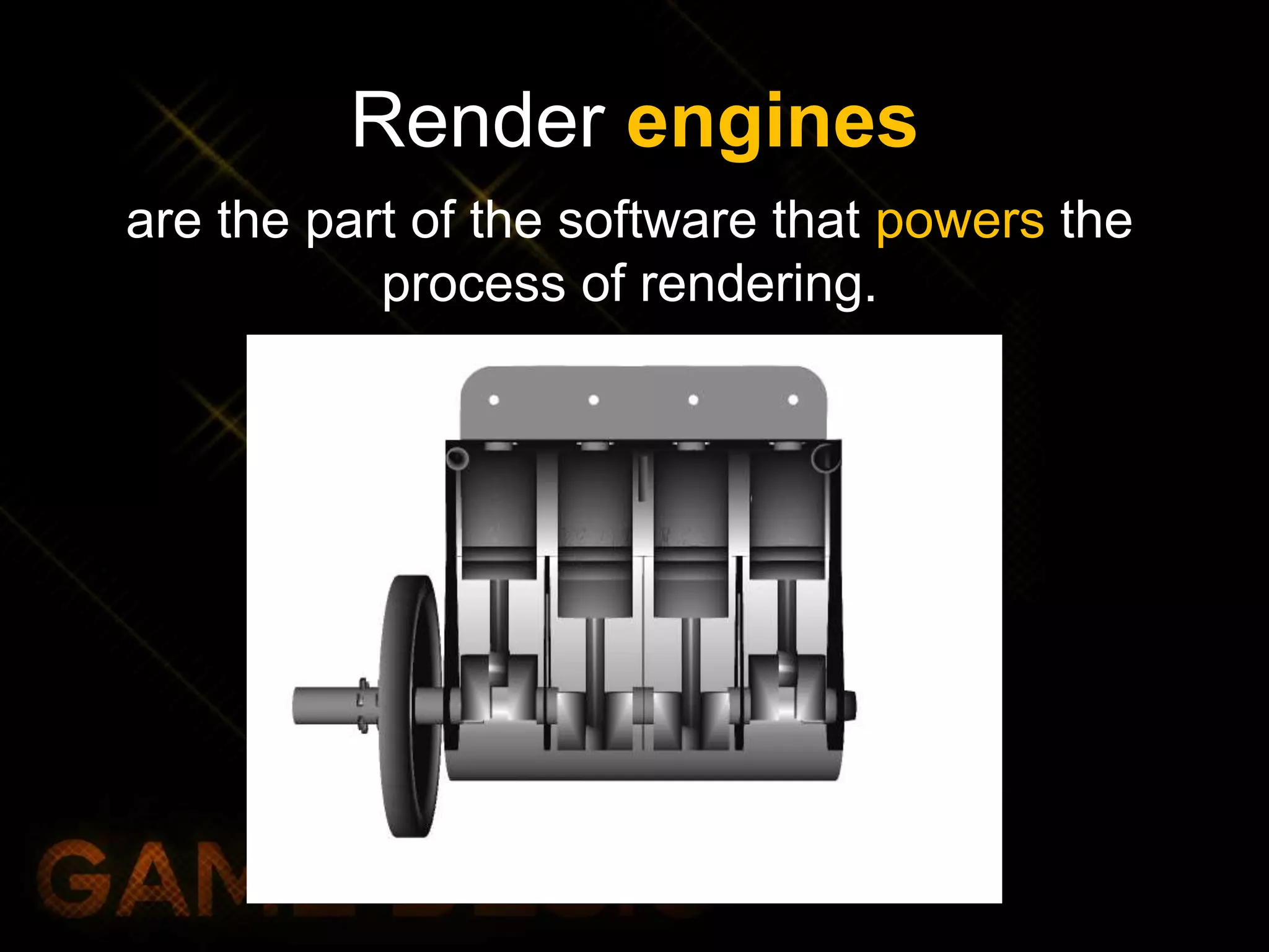 Render engines
are the part of the software that powers the
process of rendering.
 