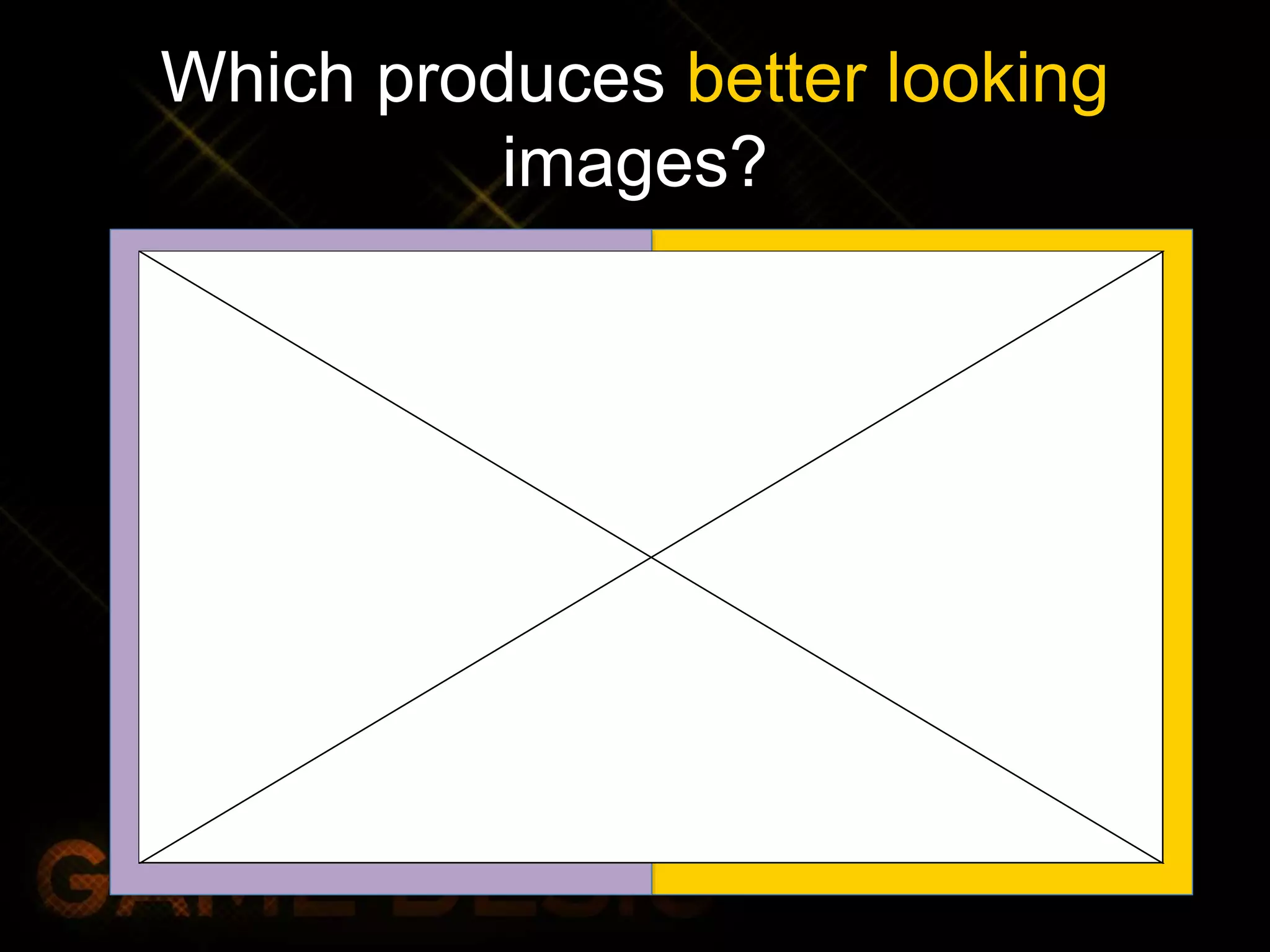 Which produces better looking
images?
 