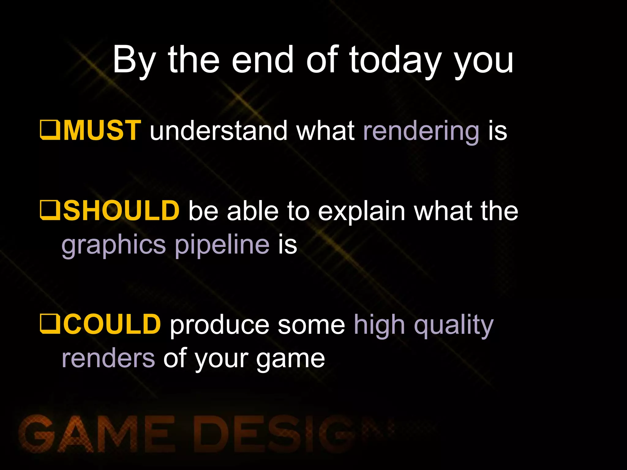 By the end of today you
MUST understand what rendering is
SHOULD be able to explain what the
graphics pipeline is
COULD produce some high quality
renders of your game
 