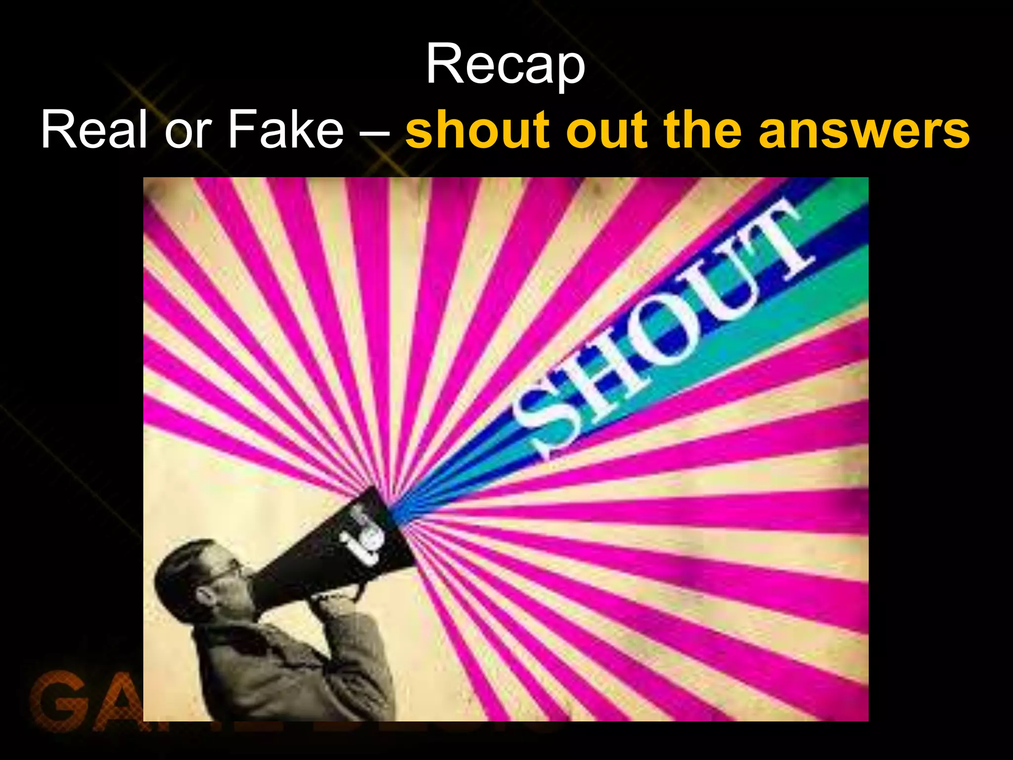 Recap
Real or Fake – shout out the answers
 