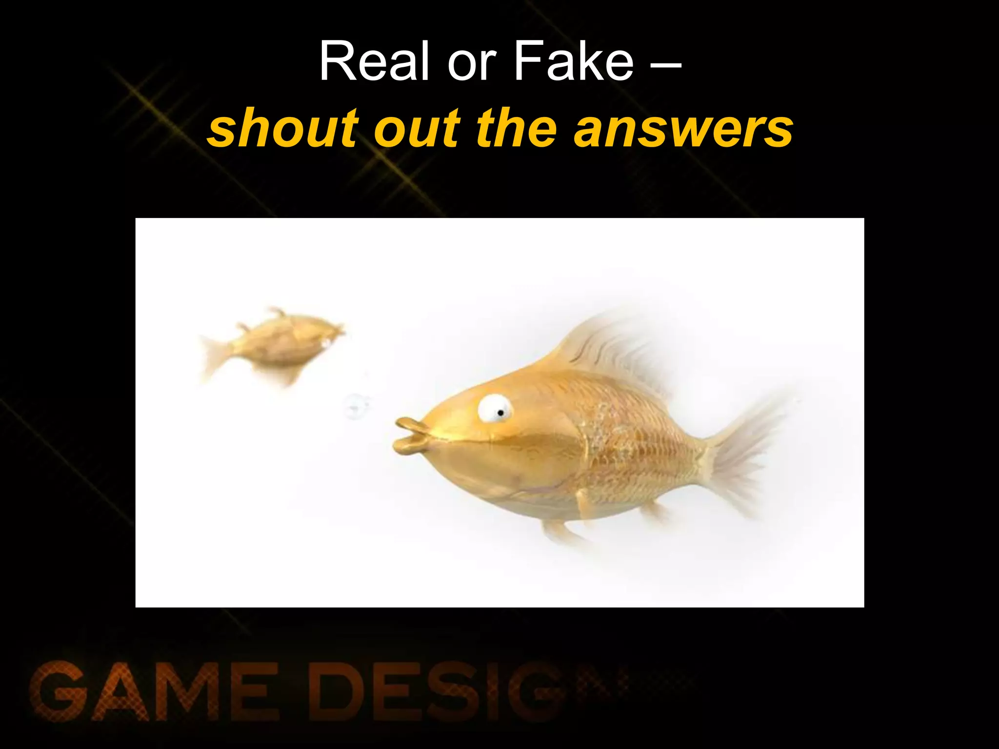 Real or Fake –
shout out the answers
 