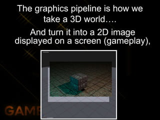 The graphics pipeline is how we
take a 3D world….
And turn it into a 2D image
displayed on a screen (gameplay),
 