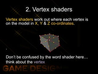 2. Vertex shaders
Vertex shaders work out where each vertex is
on the model in X, Y & Z co-ordinates.
.
Don’t be confused by the word shader here…
think about the vertex
 