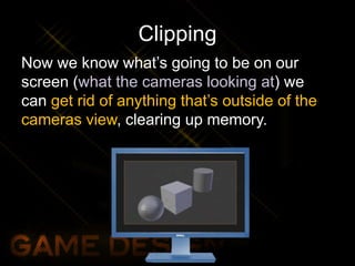 Clipping
Now we know what’s going to be on our
screen (what the cameras looking at) we
can get rid of anything that’s outside of the
cameras view, clearing up memory.
 