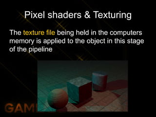 Pixel shaders & Texturing
The texture file being held in the computers
memory is applied to the object in this stage
of the pipeline
 
