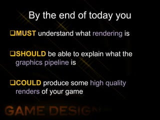 By the end of today you
MUST understand what rendering is
SHOULD be able to explain what the
graphics pipeline is
COULD produce some high quality
renders of your game
 