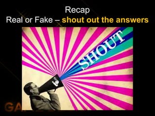 Recap
Real or Fake – shout out the answers
 