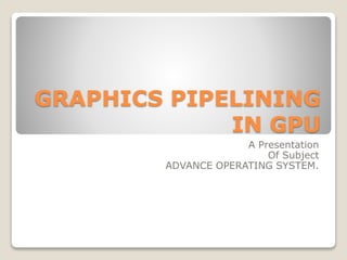 GRAPHICS PIPELINING
IN GPU
A Presentation
Of Subject
ADVANCE OPERATING SYSTEM.
 