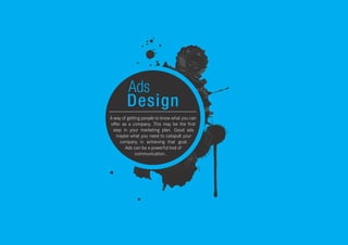 Ads
Design
A way of getting people to know what you can
offer as a company. This may be the first
step in your marketing plan. Good ads
maybe what you need to catapult your
company in achieving that goal.
Ads can be a powerful tool of
communication.
 