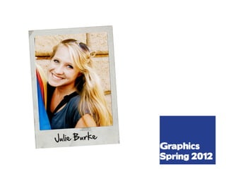 Julie Burke
              Graphics
              Spring 2012
 