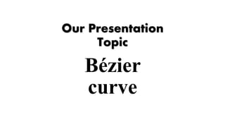 Our Presentation
Topic
Bézier
curve
 
