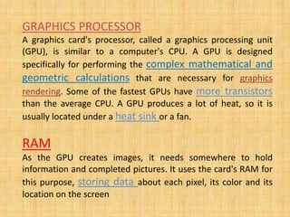 GRAPHICS PROCESSOR
A graphics card's processor, called a graphics processing unit
(GPU), is similar to a computer's CPU. A...