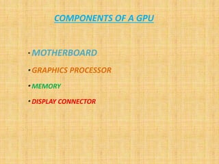 COMPONENTS OF A GPU
* MOTHERBOARD
* GRAPHICS PROCESSOR
* MEMORY
* DISPLAY CONNECTOR
 