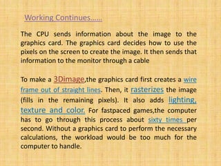 The CPU sends information about the image to the
graphics card. The graphics card decides how to use the
pixels on the scr...
