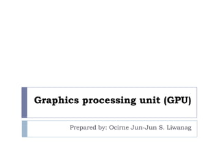 Graphics processing unit (GPU) Prepared by: Ocirne Jun-Jun S. Liwanag 