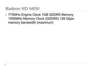 Radeon HD 6850775MHz Engine Clock 1GB GDDR5 Memory 1000MHz Memory Clock (GDDR5) 128 Gbps memory bandwidth (maximum)