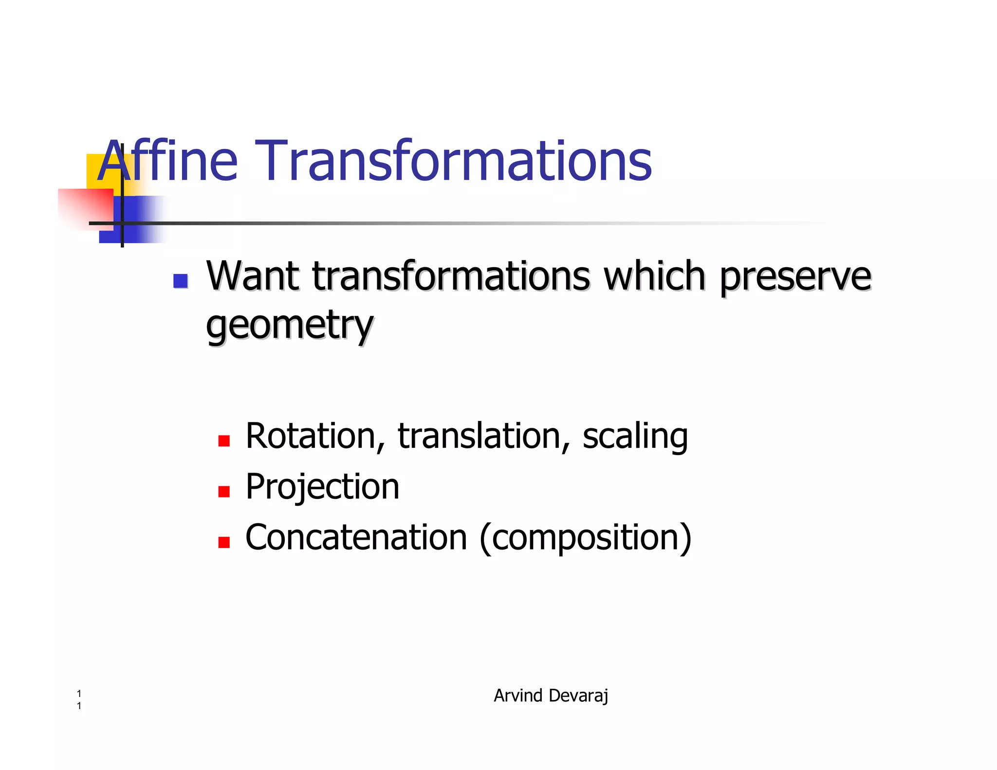 Arvind Devaraj1
1
Affine Transformations
�� Want transformations which preserveWant transformations which preserve
geometrygeometry
� Rotation, translation, scaling
� Projection
� Concatenation (composition)
 