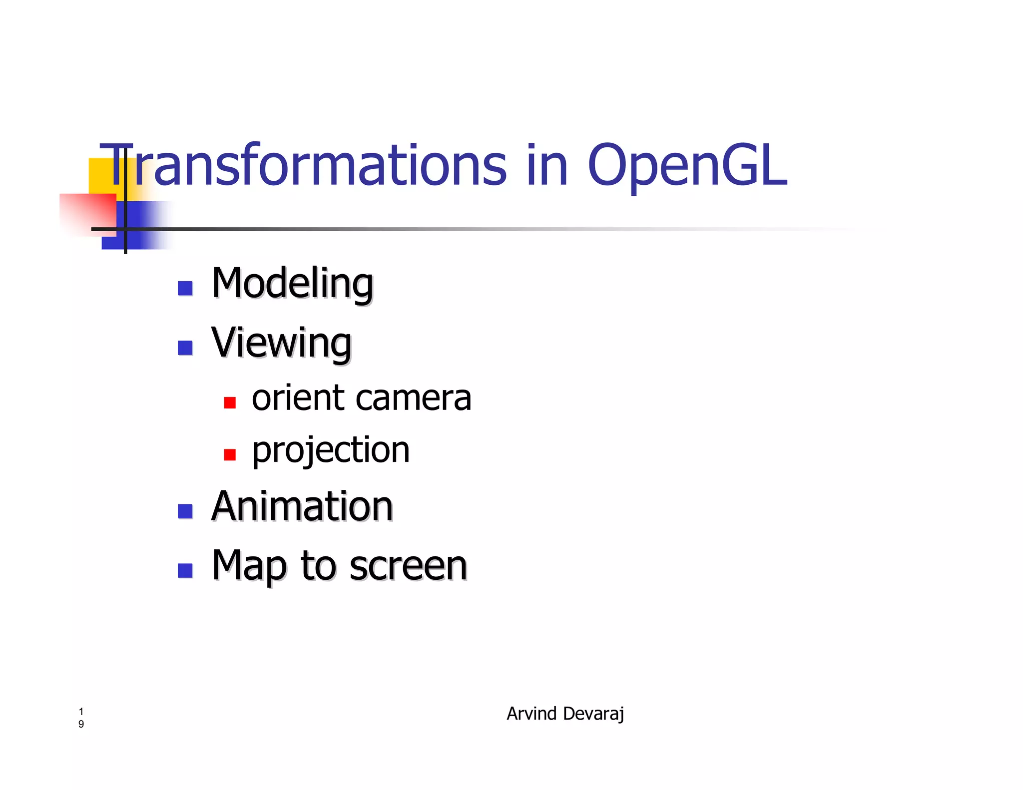 Arvind Devaraj1
9
Transformations in OpenGL
�� ModelingModeling
�� ViewingViewing
� orient camera
� projection
�� AnimationAnimation
�� Map to screenMap to screen
 