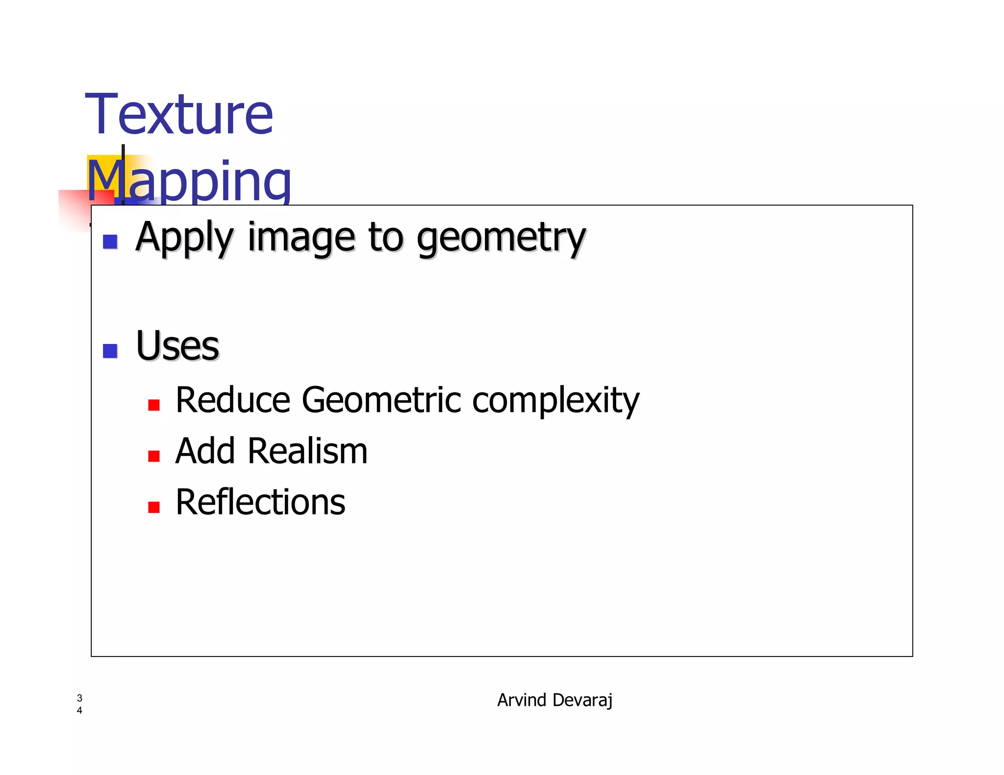 Arvind Devaraj3
4
Texture
Mapping
�� Apply image to geometryApply image to geometry
�� UsesUses
� Reduce Geometric complexity
� Add Realism
� Reflections
 