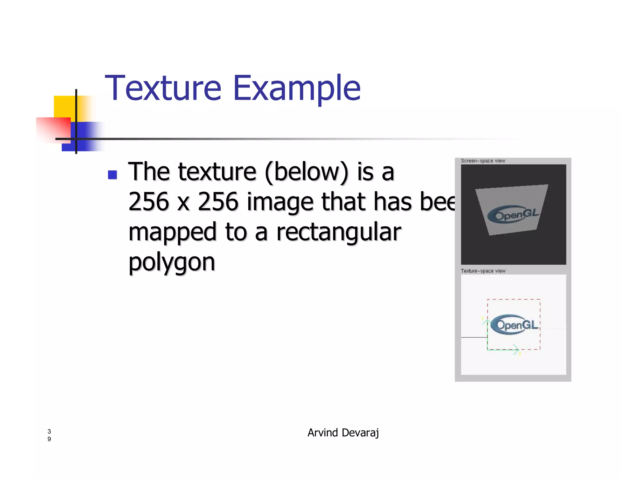 Arvind Devaraj3
9
Texture Example
�� The texture (below) is aThe texture (below) is a
256 x 256 image that has been256 x 256 image that has been
mapped to a rectangularmapped to a rectangular
polygonpolygon
 