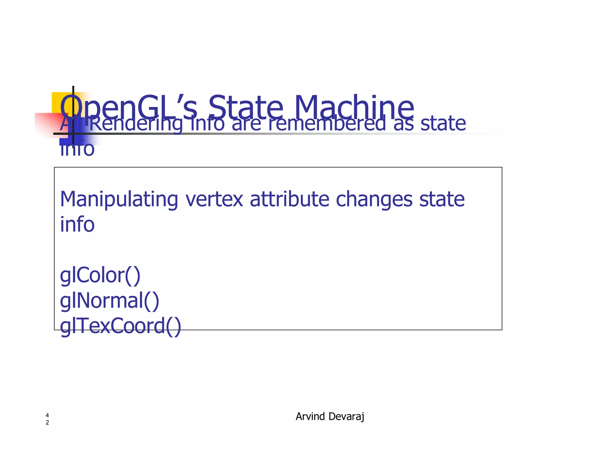 Arvind Devaraj4
2
OpenGL’s State MachineAll Rendering info are remembered as state
info
Manipulating vertex attribute changes state
info
glColor()
glNormal()
glTexCoord()
 