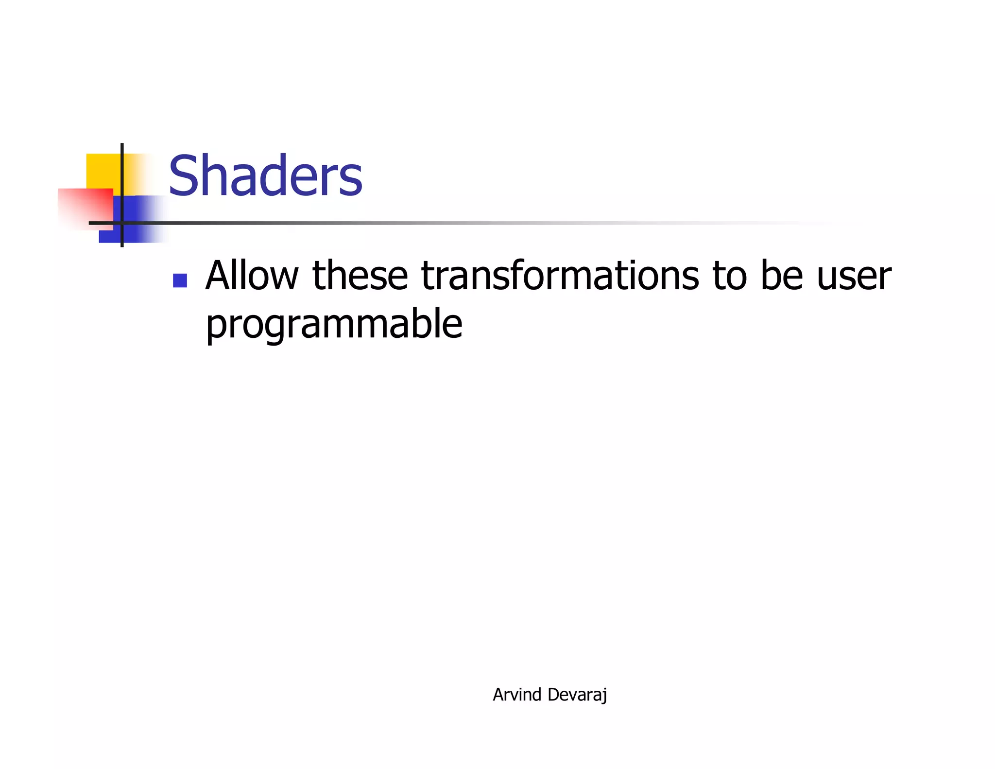 Arvind Devaraj
Shaders
� Allow these transformations to be user
programmable
 