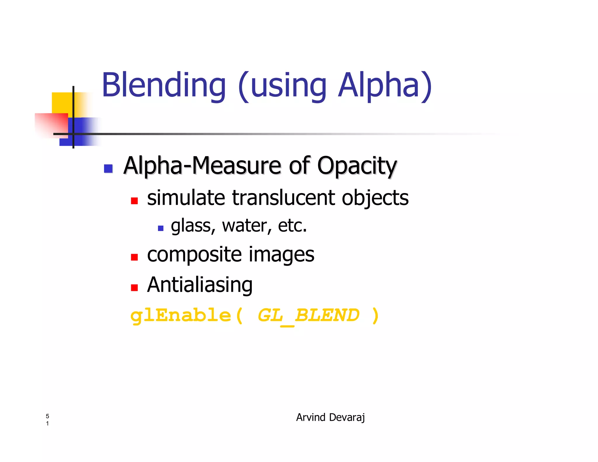 Arvind Devaraj5
1
Blending (using Alpha)
�� AlphaAlpha--Measure of OpacityMeasure of Opacity
� simulate translucent objects
� glass, water, etc.
� composite images
� Antialiasing
glEnable( GL_BLEND )
 