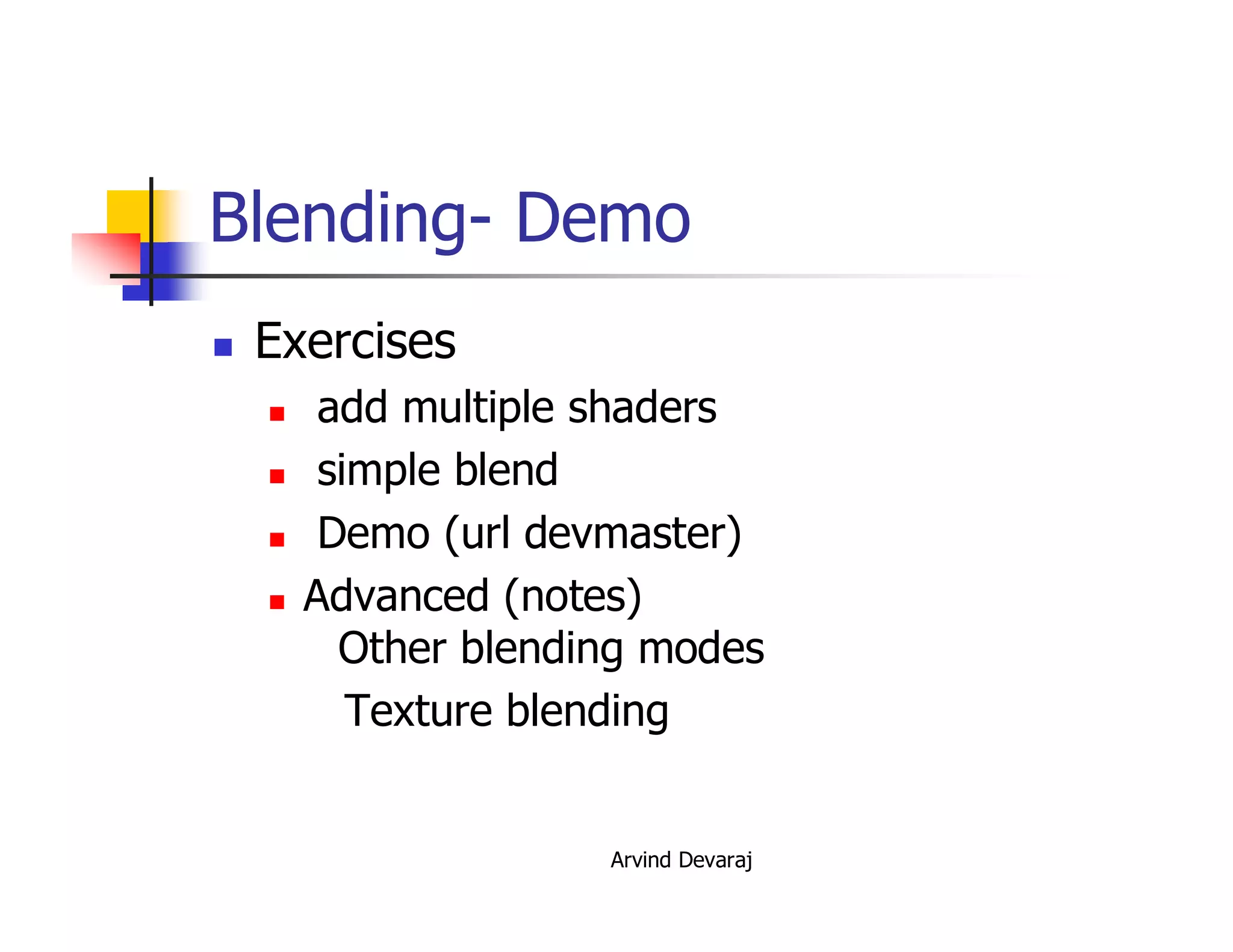 Arvind Devaraj
Blending- Demo
� Exercises
� add multiple shaders
� simple blend
� Demo (url devmaster)
� Advanced (notes)
Other blending modes
Texture blending
 
