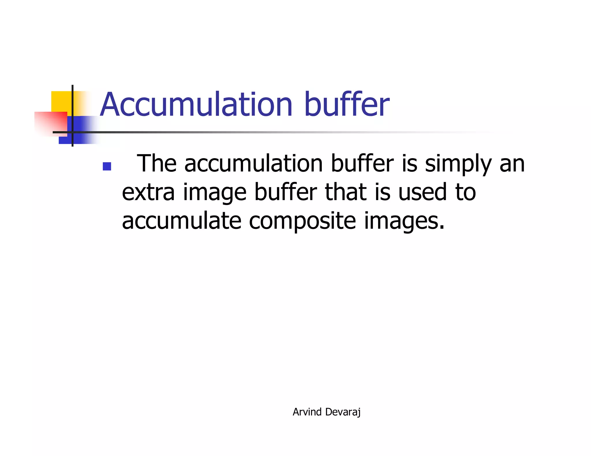 Arvind Devaraj
Accumulation buffer
� The accumulation buffer is simply an
extra image buffer that is used to
accumulate composite images.
 