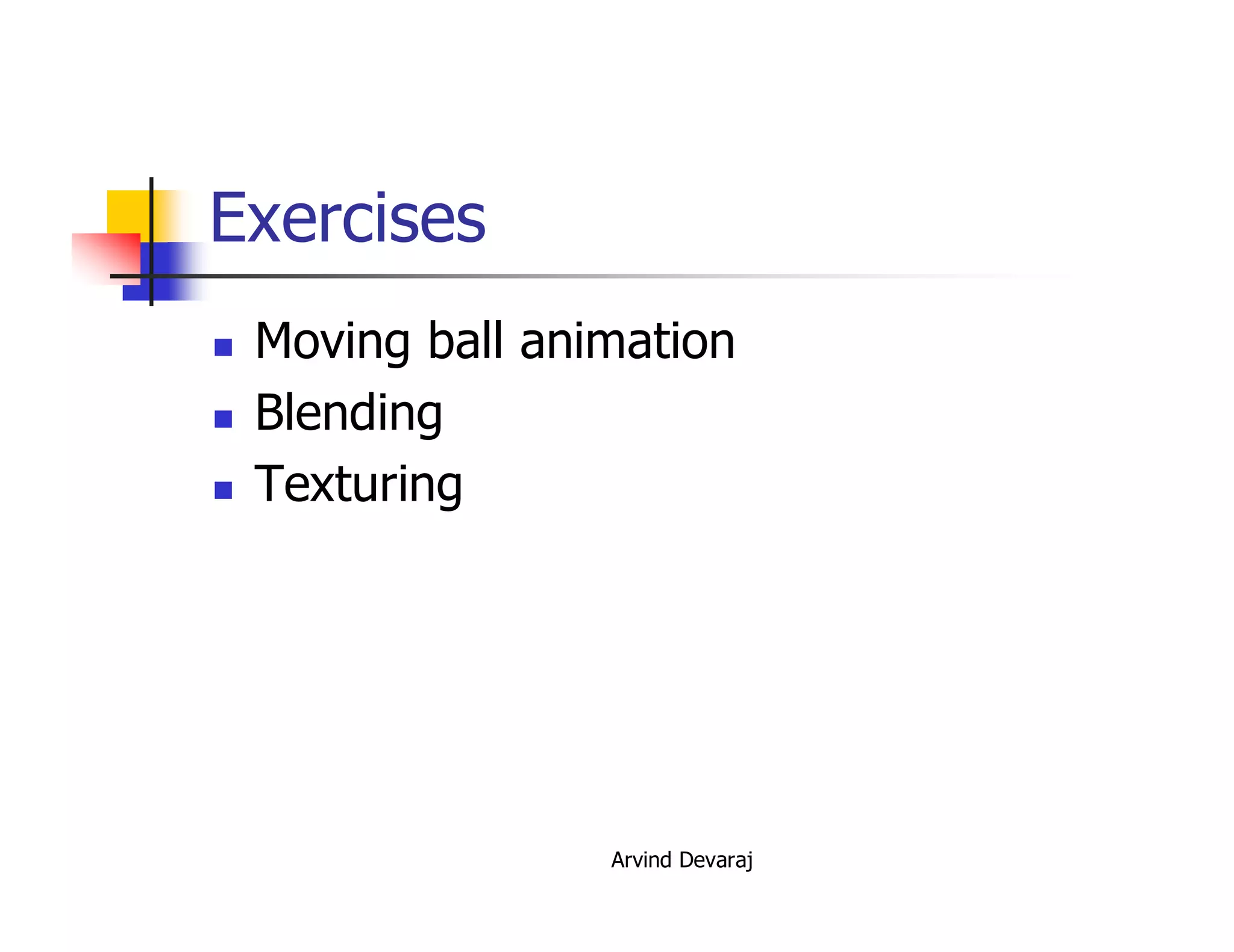 Arvind Devaraj
Exercises
� Moving ball animation
� Blending
� Texturing
 