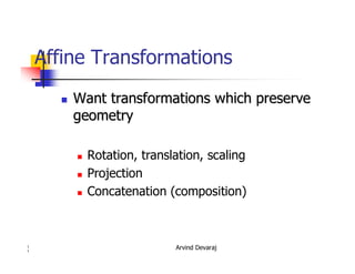 Arvind Devaraj1
1
Affine Transformations
�� Want transformations which preserveWant transformations which preserve
geometrygeometry
� Rotation, translation, scaling
� Projection
� Concatenation (composition)
 
