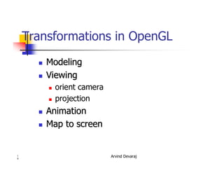 Arvind Devaraj1
9
Transformations in OpenGL
�� ModelingModeling
�� ViewingViewing
� orient camera
� projection
�� AnimationAnimation
�� Map to screenMap to screen
 