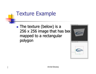 Arvind Devaraj3
9
Texture Example
�� The texture (below) is aThe texture (below) is a
256 x 256 image that has been256 x 256 image that has been
mapped to a rectangularmapped to a rectangular
polygonpolygon
 