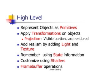 Arvind Devaraj
High Level
� Represent Objects as Primitives
� Apply Transformations on objects
� Projection : Visible portions are rendered
� Add realism by adding Light and
Texture
� Remember using State information
� Customize using Shaders
� Framebuffer operations
 