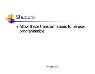 Arvind Devaraj
Shaders
� Allow these transformations to be user
programmable
 