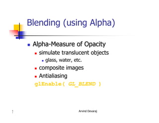 Arvind Devaraj5
1
Blending (using Alpha)
�� AlphaAlpha--Measure of OpacityMeasure of Opacity
� simulate translucent objects
� glass, water, etc.
� composite images
� Antialiasing
glEnable( GL_BLEND )
 
