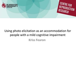Using photo elicitation as an accommodation for
people with a mild cognitive impairment
Kriss Fearon
 