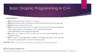Basic Graphic Programming in C++
Link Dev C++ : https://sourceforge.net/projects/orwelldevcpp/
Link of Graphics header files
https://www.dropbox.com/s/kjk46f5lh5uxn28/Graphics%20in%20Dev%20C++.rar?dl=0
 