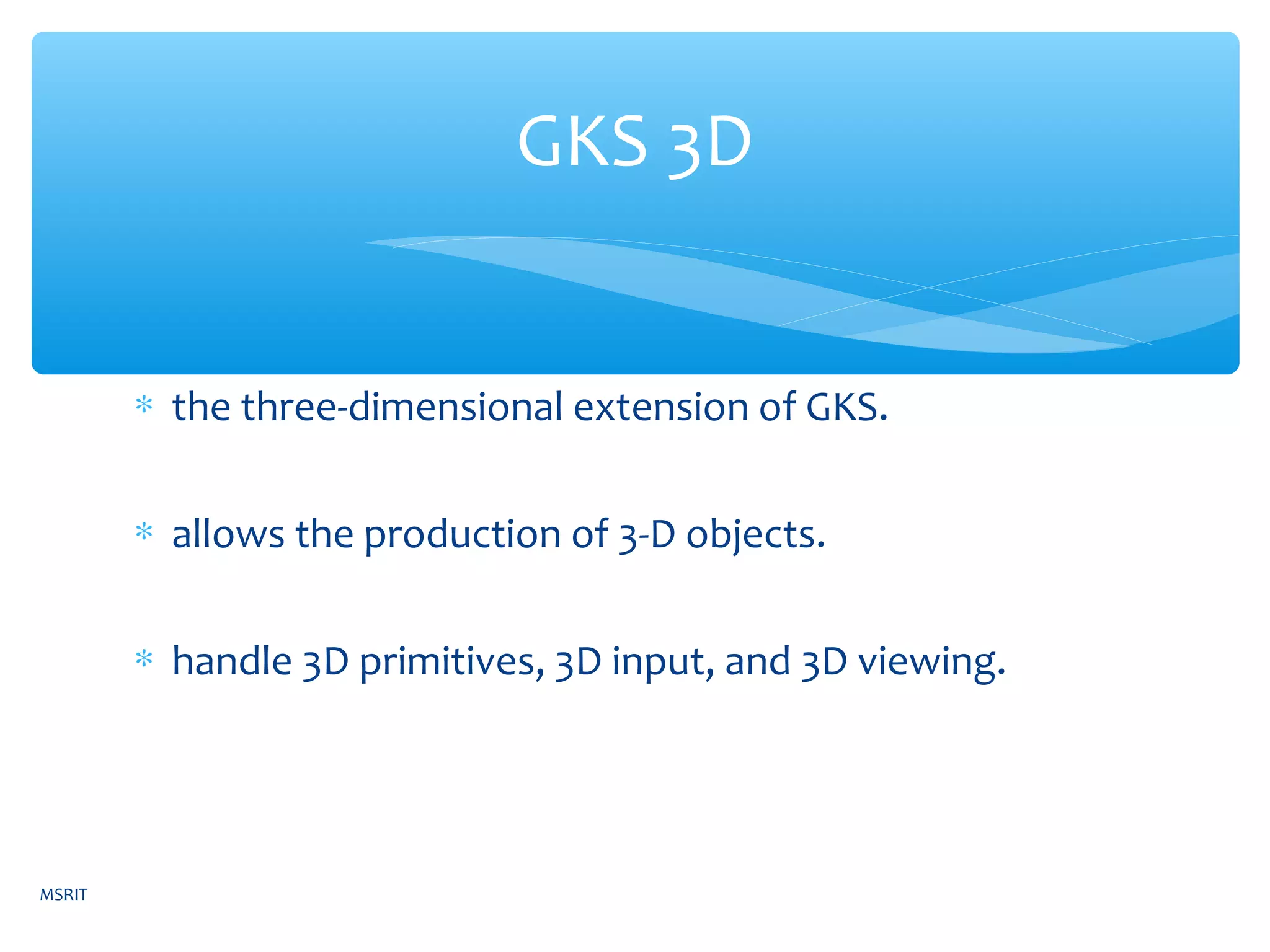 ∗ the three-dimensional extension of GKS.
∗ allows the production of 3-D objects.
∗ handle 3D primitives, 3D input, and 3D viewing.
GKS 3D
MSRIT
 